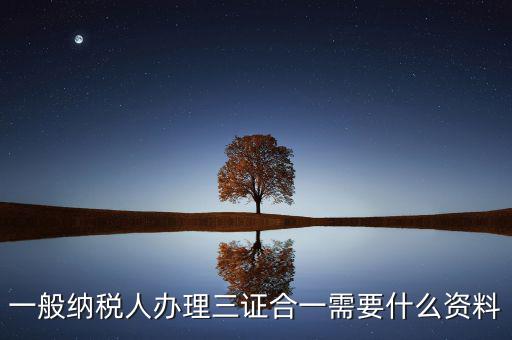 稅務(wù)三證合一需要什么資料，一般納稅人辦理三證合一需要什么資料
