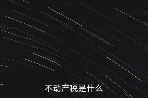 動產(chǎn)不動產(chǎn)交什么稅，銷售動產(chǎn)和不動產(chǎn)分別交什么稅