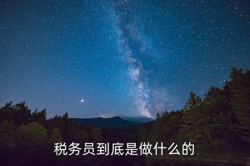 干稅務(wù)是做什么的，稅務(wù)員到底是做什么的