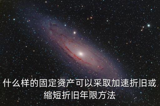 什么樣的固定資產(chǎn)可以加速折舊，什么樣的固定資產(chǎn)可以采取加速折舊或縮短折舊年限方法