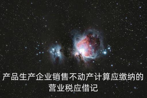 企業(yè)銷售不動產(chǎn)應繳納什么稅，產(chǎn)品生產(chǎn)企業(yè)銷售不動產(chǎn)計算應繳納的營業(yè)稅應借記