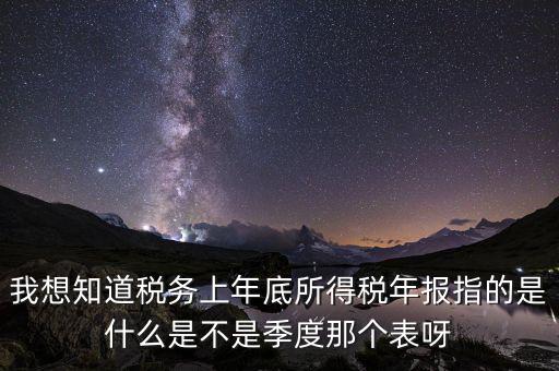 稅務(wù)局年報(bào)是什么稅，我想知道稅務(wù)上年底所得稅年報(bào)指的是什么是不是季度那個(gè)表呀