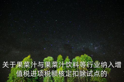 什么是核定扣除，關(guān)于果菜汁與果菜汁飲料等行業(yè)納入增值稅進(jìn)項(xiàng)稅額核定扣除試點(diǎn)的