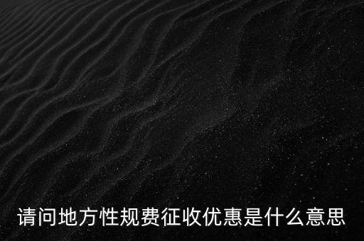 地稅局規(guī)費是什么意思，請問地方性規(guī)費征收優(yōu)惠是什么意思