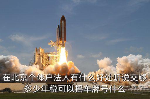 在北京個(gè)體戶法人有什么好處聽(tīng)說(shuō)交夠多少年稅可以搖車(chē)牌號(hào)什么