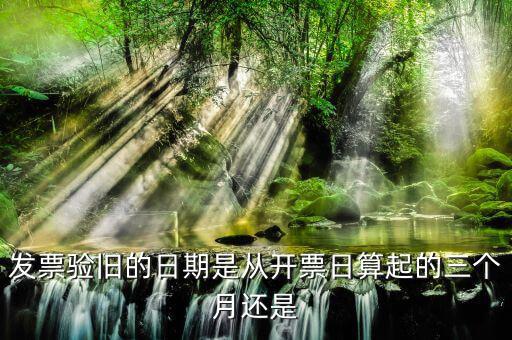 發(fā)票在什么時(shí)候驗(yàn)舊，發(fā)票驗(yàn)舊的日期是從開(kāi)票日算起的三個(gè)月還是