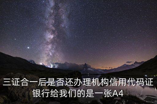 三證合一后名字叫什么，三證合一后是否還辦理機構(gòu)信用代碼證銀行給我們的是一張A4