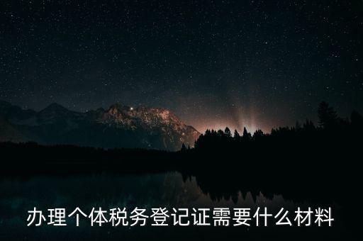 個(gè)體戶(hù)稅務(wù)登記需要什么資料，辦理個(gè)體稅務(wù)登記證需要什么材料