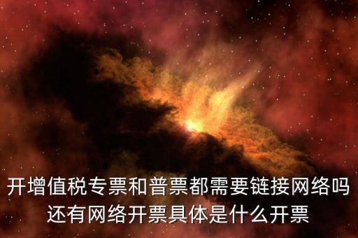 非網(wǎng)絡發(fā)票是什么意思啊，開增值稅專票和普票都需要鏈接網(wǎng)絡嗎還有網(wǎng)絡開票具體是什么開票