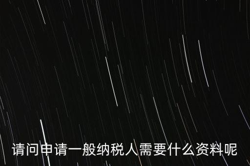 申請(qǐng)納稅需要什么材料，請(qǐng)問(wèn)申請(qǐng)一般納稅人需要什么資料呢