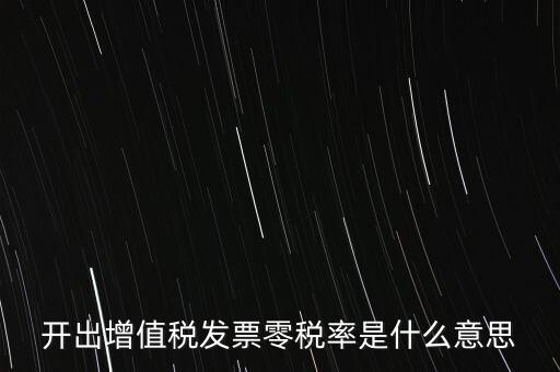 增值稅的零稅率是指什么，開出增值稅發(fā)票零稅率是什么意思