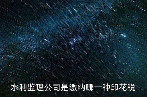 南京市監(jiān)理企業(yè)應交什么稅，水利監(jiān)理公司是繳納哪一種印花稅