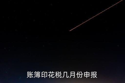 賬簿印花稅什么時候申報，賬簿印花稅一定要在1月份申報么