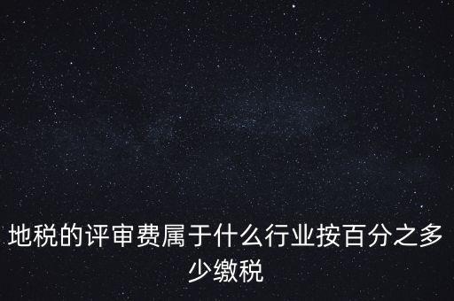 地稅局所屬行業(yè)是什么，地稅的評審費屬于什么行業(yè)按百分之多少繳稅