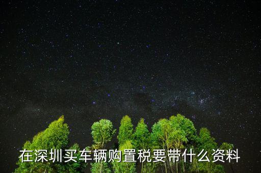 深圳購(gòu)置稅需要什么材料，深圳新車(chē)購(gòu)置稅在哪交 需要什么材料