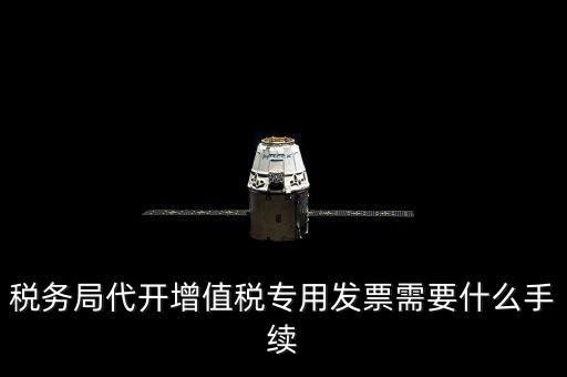 代增值稅專用發(fā)票需要什么資料，稅務(wù)局代增值稅專用發(fā)票需要什么資料