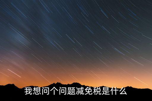 2016國稅減免什么意思，我想問個問題減免稅是什么