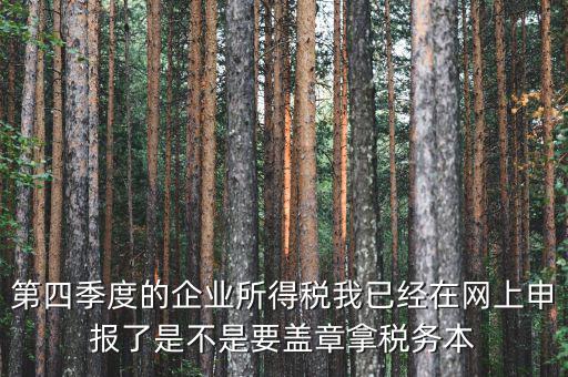 第四季度的企業(yè)所得稅我已經(jīng)在網(wǎng)上申報了是不是要蓋章拿稅務(wù)本