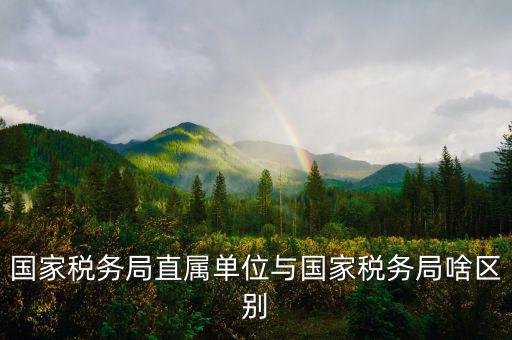 國稅直屬局管什么區(qū)別，直屬國稅與市區(qū)國稅有什么區(qū)別