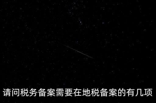請問稅務(wù)備案需要在地稅備案的有幾項(xiàng)