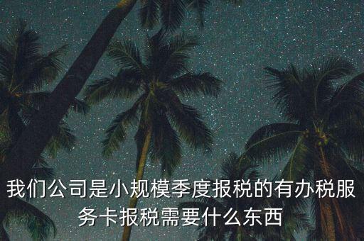 辦稅服務(wù)卡需要帶什么，我們公司是小規(guī)模季度報(bào)稅的有辦稅服務(wù)卡報(bào)稅需要什么東西