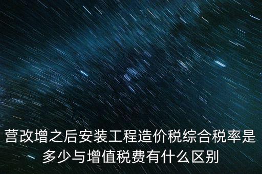 營改增之后安裝工程造價稅綜合稅率是多少與增值稅費(fèi)有什么區(qū)別