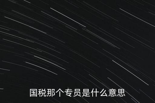 國家稅務局中的稅務科室專員是干什么的，稅務專員是一種什么工作和會計有什么不同和會計一樣也分從