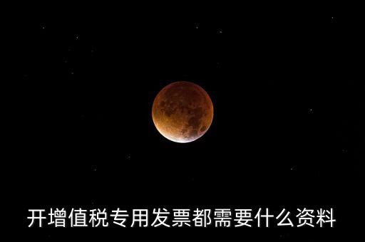 2017專(zhuān)票要什么信息，開(kāi)增值稅專(zhuān)用發(fā)票都需要什么資料