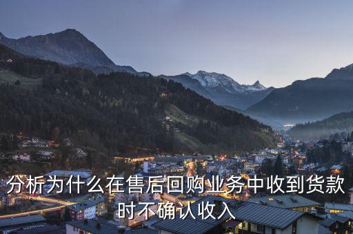 分析為什么在售后回購業(yè)務(wù)中收到貨款時不確認收入