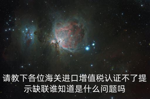 請教下各位海關(guān)進口增值稅認證不了提示缺聯(lián)誰知道是什么問題嗎