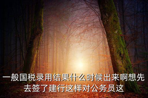 一般國稅錄用結(jié)果什么時候出來啊想先去簽了建行這樣對公務員這