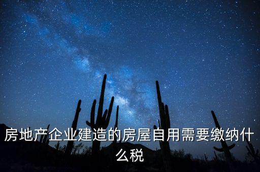 企業(yè)出售自建房產要交什么稅，房地產企業(yè)建造的房屋自用需要繳納什么稅