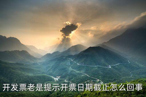 開(kāi)票截止時(shí)間什么意思，開(kāi)發(fā)票老是提示開(kāi)票日期截止怎么回事