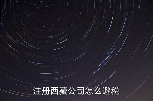 拉薩的企業(yè)有什么稅收，注冊西藏公司怎么避稅