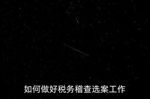 稽查選案有什么方法，如何做好稅務(wù)稽查選案工作