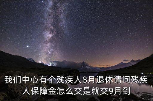 我們中心有個殘疾人8月退休請問殘疾人保障金怎么交是就交9月到