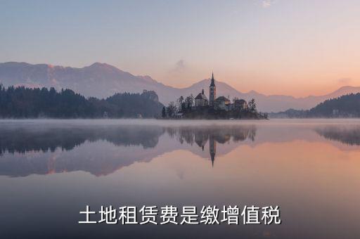 土地租賃合同要交什么稅，土地租賃費(fèi)是繳增值稅