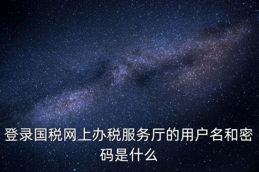 網(wǎng)上稅務(wù)大廳登錄賬號(hào)是什么，你好我想問(wèn)你 一下 網(wǎng)上國(guó)稅的用戶名和密碼是什么