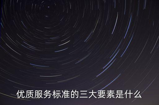 優(yōu)質(zhì)服務(wù)標(biāo)準(zhǔn)的三大要素是什么