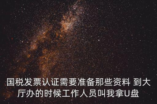 國稅發(fā)票認證需要準備那些資料 到大廳辦的時候工作人員叫我拿U盤
