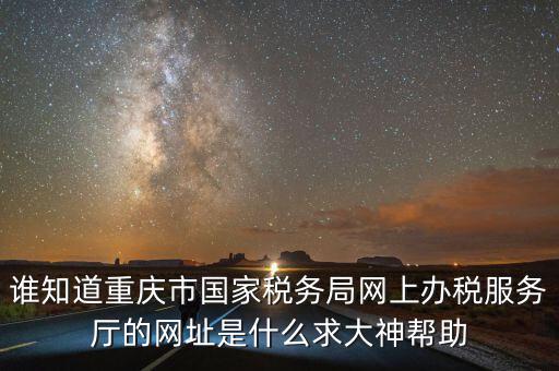 重慶電子稅務(wù)局的網(wǎng)址是什么，重慶市國(guó)稅網(wǎng)網(wǎng)址是多少