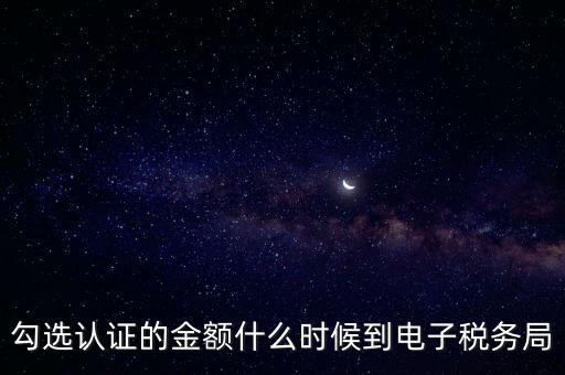 廣東省電子稅務(wù)局是什么時候，勾選認證的金額什么時候到電子稅務(wù)局