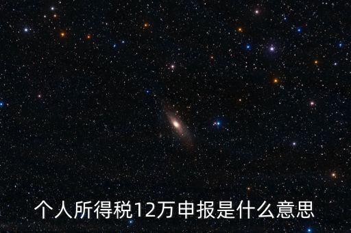 江蘇地稅12萬(wàn)申報(bào)什么意思，個(gè)人所得稅12萬(wàn)申報(bào)是什么意思