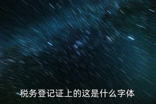 國(guó)稅稅收完稅證明什么字體，稅務(wù)登記證上的這是什么字體