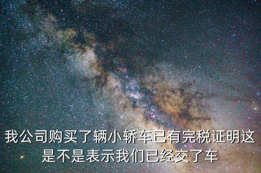 車(chē)輛購(gòu)置稅完稅證明說(shuō)明什么，我公司購(gòu)買(mǎi)了輛小轎車(chē)已有完稅證明這是不是表示我們已經(jīng)交了車(chē)