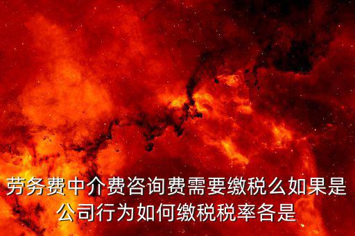 勞務費中介費咨詢費需要繳稅么如果是公司行為如何繳稅稅率各是