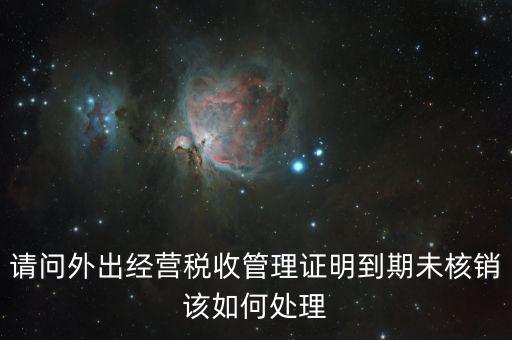 外經(jīng)證沒有核銷有什么影響嗎，請問外出經(jīng)營稅收管理證明到期未核銷該如何處理