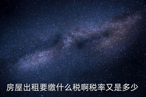 出租按什么稅，房屋出租要繳什么稅啊稅率又是多少