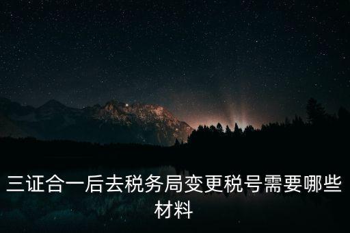 三證合一后去稅務(wù)局變更稅號(hào)需要哪些材料