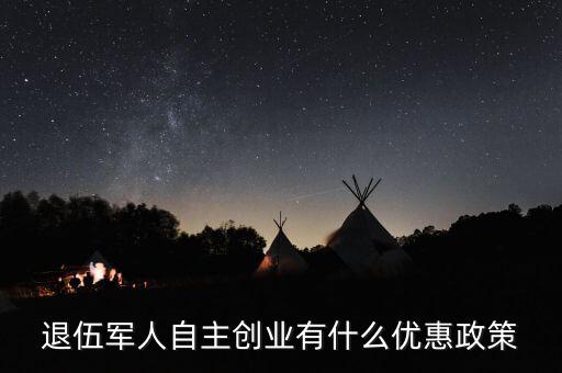 退役軍人創(chuàng)業(yè)有什么優(yōu)惠，退伍軍人創(chuàng)業(yè)有什么優(yōu)惠條件